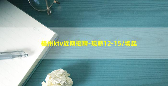 梧州ktv近期招聘-现薪12-15/场起